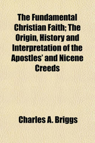 Cover of The Fundamental Christian Faith; The Origin, History and Interpretation of the Apostles' and Nicene Creeds