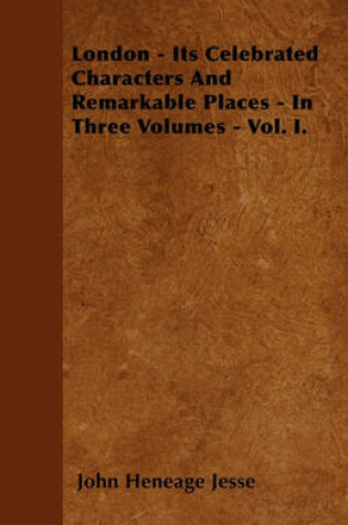 Cover of London - Its Celebrated Characters And Remarkable Places - In Three Volumes - Vol. I.