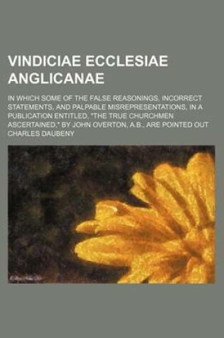 Cover of Vindiciae Ecclesiae Anglicanae; In Which Some of the False Reasonings, Incorrect Statements, and Palpable Misrepresentations, in a Publication Entitled, the True Churchmen Ascertained, by John Overton, A.B., Are Pointed Out