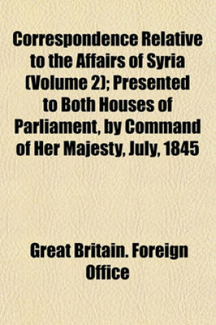 Cover of Correspondence Relative to the Affairs of Syria (Volume 2); Presented to Both Houses of Parliament, by Command of Her Majesty, July, 1845