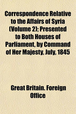 Book cover for Correspondence Relative to the Affairs of Syria (Volume 2); Presented to Both Houses of Parliament, by Command of Her Majesty, July, 1845