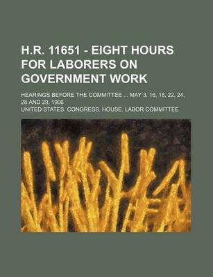 Book cover for H.R. 11651 - Eight Hours for Laborers on Government Work; Hearings Before the Committee May 3, 16, 18, 22, 24, 28 and 29, 1906