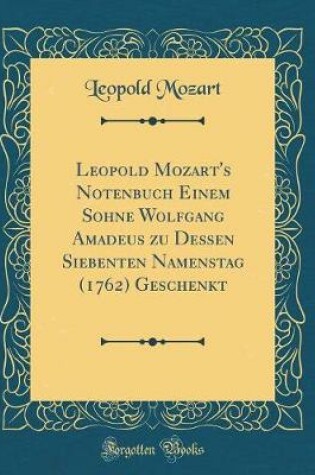 Cover of Leopold Mozart's Notenbuch Einem Sohne Wolfgang Amadeus Zu Dessen Siebenten Namenstag (1762) Geschenkt (Classic Reprint)