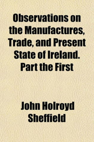 Cover of Observations on the Manufactures, Trade, and Present State of Ireland. Part the First