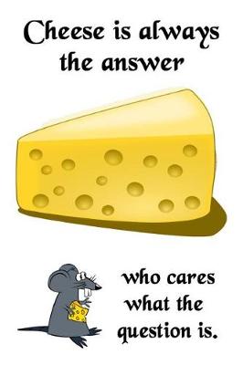 Book cover for Cheese Is Always The Answer, Who Cares What The Question Is