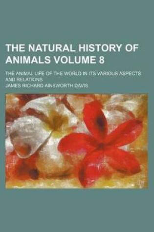 Cover of The Natural History of Animals Volume 8; The Animal Life of the World in Its Various Aspects and Relations