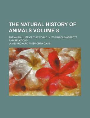 Book cover for The Natural History of Animals Volume 8; The Animal Life of the World in Its Various Aspects and Relations