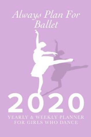 Cover of Always Plan For Ballet - 2020 Yearly And Weekly Planner For Girls Who Dance