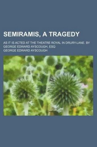 Cover of Semiramis, a Tragedy; As It Is Acted at the Theatre Royal in Drury-Lane. by George Edward Ayscough, Esq