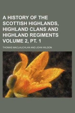 Cover of A History of the Scottish Highlands, Highland Clans and Highland Regiments Volume 2, PT. 1