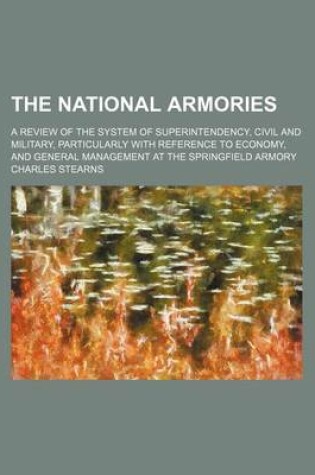 Cover of The National Armories; A Review of the System of Superintendency, Civil and Military, Particularly with Reference to Economy, and General Management at the Springfield Armory