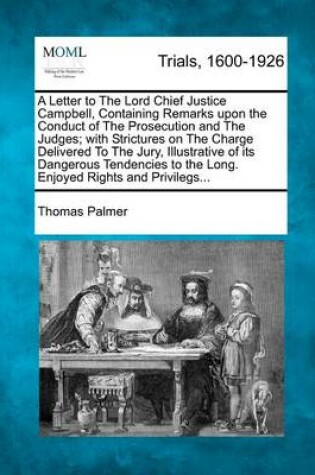 Cover of A Letter to the Lord Chief Justice Campbell, Containing Remarks Upon the Conduct of the Prosecution and the Judges; With Strictures on the Charge Delivered to the Jury, Illustrative of Its Dangerous Tendencies to the Long. Enjoyed Rights and Privilegs...