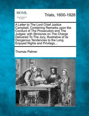 Book cover for A Letter to the Lord Chief Justice Campbell, Containing Remarks Upon the Conduct of the Prosecution and the Judges; With Strictures on the Charge Delivered to the Jury, Illustrative of Its Dangerous Tendencies to the Long. Enjoyed Rights and Privilegs...