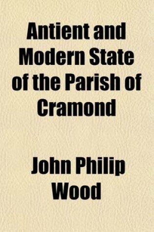 Cover of Antient and Modern State of the Parish of Cramond; Biographical and Genealogical Collections, Respecting Families and Individuals Connected with That District, Sketch of the Life and Projects of John Law of Lauriston