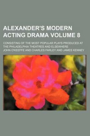 Cover of Alexander's Modern Acting Drama Volume 8; Consisting of the Most Popular Plays Produced at the Philadelphia Theatres and Elsewhere