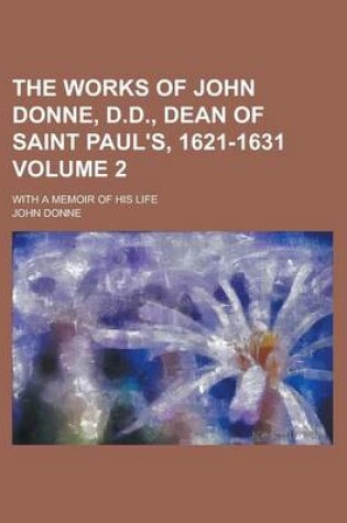 Cover of The Works of John Donne, D.D., Dean of Saint Paul's, 1621-1631; With a Memoir of His Life Volume 2