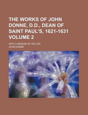 Book cover for The Works of John Donne, D.D., Dean of Saint Paul's, 1621-1631; With a Memoir of His Life Volume 2