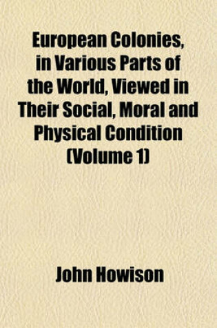 Cover of European Colonies, in Various Parts of the World, Viewed in Their Social, Moral and Physical Condition (Volume 1)