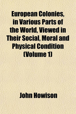 Book cover for European Colonies, in Various Parts of the World, Viewed in Their Social, Moral and Physical Condition (Volume 1)