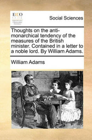 Cover of Thoughts on the Anti-Monarchical Tendency of the Measures of the British Minister. Contained in a Letter to a Noble Lord. by William Adams.