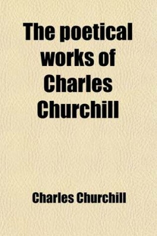 Cover of The Poetical Works of Charles Churchill; With Memoir, Critical Dissertatiom, and Explanatory Notes