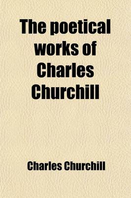 Book cover for The Poetical Works of Charles Churchill; With Memoir, Critical Dissertatiom, and Explanatory Notes