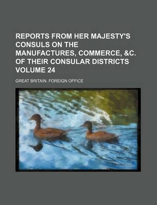 Book cover for Reports from Her Majesty's Consuls on the Manufactures, Commerce, &C. of Their Consular Districts Volume 24