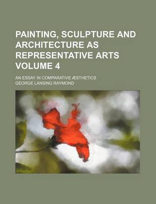 Book cover for Painting, Sculpture and Architecture as Representative Arts Volume 4; An Essay in Comparative Aesthetics