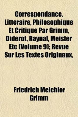 Cover of Correspondance, Litteraire, Philosophique Et Critique Par Grimm, Diderot, Raynal, Meister Etc (Volume 9); Revue Sur Les Textes Originaux,