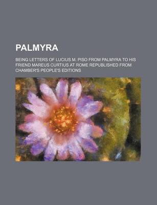 Book cover for Palmyra; Being Letters of Lucius M. Piso from Palmyra to His Friend Mareus Curtius at Rome Republished from Chamber's People's Editions