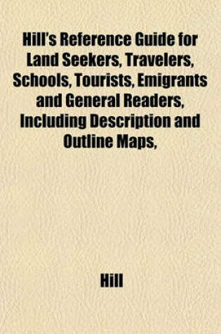 Cover of Hill's Reference Guide for Land Seekers, Travelers, Schools, Tourists, Emigrants and General Readers, Including Description and Outline Maps,