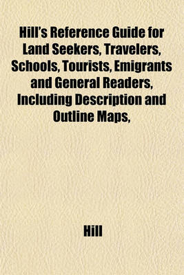 Book cover for Hill's Reference Guide for Land Seekers, Travelers, Schools, Tourists, Emigrants and General Readers, Including Description and Outline Maps,
