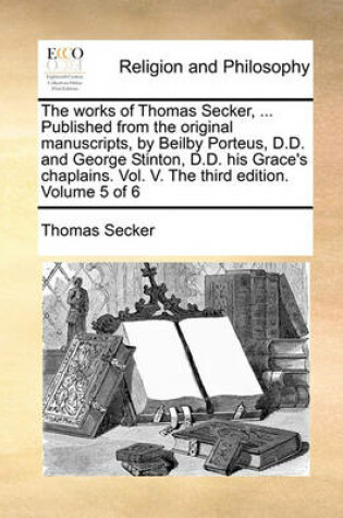 Cover of The Works of Thomas Secker, ... Published from the Original Manuscripts, by Beilby Porteus, D.D. and George Stinton, D.D. His Grace's Chaplains. Vol. V. the Third Edition. Volume 5 of 6