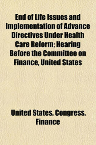 Cover of End of Life Issues and Implementation of Advance Directives Under Health Care Reform; Hearing Before the Committee on Finance, United States