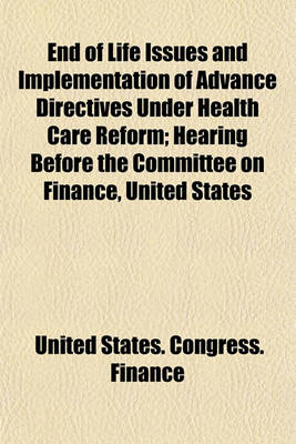 Book cover for End of Life Issues and Implementation of Advance Directives Under Health Care Reform; Hearing Before the Committee on Finance, United States