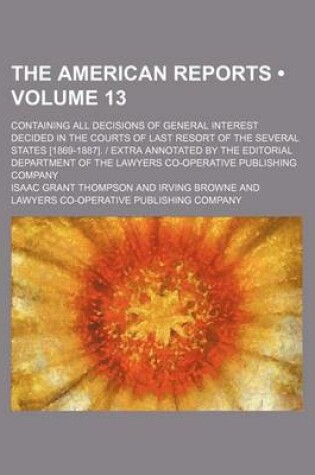 Cover of The American Reports (Volume 13); Containing All Decisions of General Interest Decided in the Courts of Last Resort of the Several States [1869-1887]. - Extra Annotated by the Editorial Department of the Lawyers Co-Operative Publishing Company