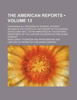 Book cover for The American Reports (Volume 13); Containing All Decisions of General Interest Decided in the Courts of Last Resort of the Several States [1869-1887]. - Extra Annotated by the Editorial Department of the Lawyers Co-Operative Publishing Company