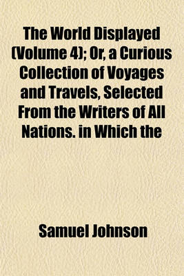 Book cover for The World Displayed (Volume 4); Or, a Curious Collection of Voyages and Travels, Selected from the Writers of All Nations. in Which the Conjectures and Interpolations of Several Vain Editors and Translators Are Expunged, Every Relation Is Made Concise and