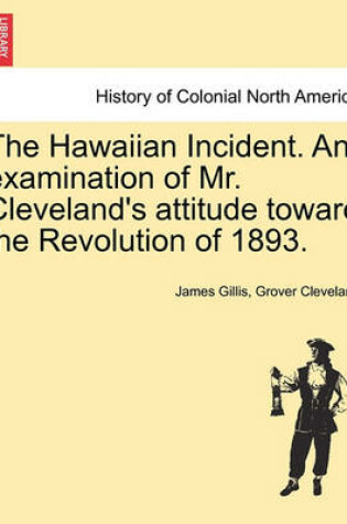 Cover of The Hawaiian Incident. an Examination of Mr. Cleveland's Attitude Toward the Revolution of 1893.