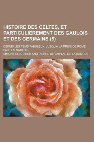 Cover of Histoire Des Celtes, Et Particulierement Des Gaulois Et Des Germains; Depuis Les Tems Fabuleux, Jusqu'a La Prise de Rome Par Les Gaulois (5)