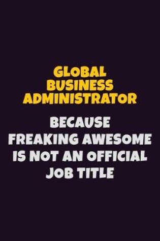 Cover of Global Business Administrator, Because Freaking Awesome Is Not An Official Job Title