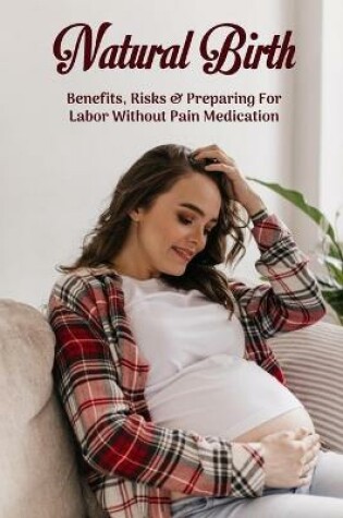 Cover of Natural Birth - Benefits, Risks & Preparing For Labor Without Pain Medication