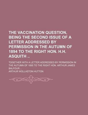 Book cover for The Vaccination Question, Being the Second Issue of a Letter Addressed by Permission in the Autumn of 1894 to the Right Hon. H.H. Asquith; Together with a Letter Addressed by Permission in the Autumn of 1895 to the Right Hon. Arthur James Balfour