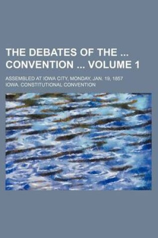 Cover of The Debates of the Convention Volume 1; Assembled at Iowa City, Monday, Jan. 19, 1857