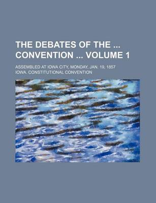 Book cover for The Debates of the Convention Volume 1; Assembled at Iowa City, Monday, Jan. 19, 1857