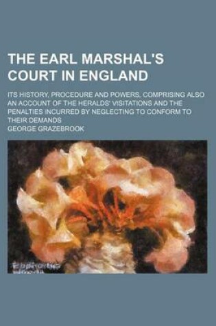 Cover of The Earl Marshal's Court in England; Its History, Procedure and Powers, Comprising Also an Account of the Heralds' Visitations and the Penalties Incur