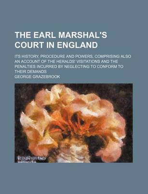 Book cover for The Earl Marshal's Court in England; Its History, Procedure and Powers, Comprising Also an Account of the Heralds' Visitations and the Penalties Incur