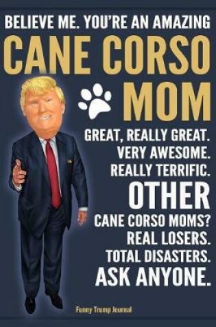 Cover of Funny Trump Journal - Believe Me. You're An Amazing Cane Corso Mom Great, Really Great. Very Awesome. Other Cane Corso Moms? Total Disasters. Ask Anyone.