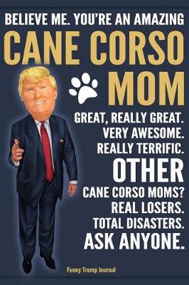 Book cover for Funny Trump Journal - Believe Me. You're An Amazing Cane Corso Mom Great, Really Great. Very Awesome. Other Cane Corso Moms? Total Disasters. Ask Anyone.