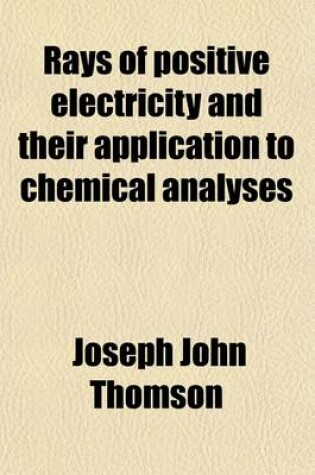 Cover of Rays of Positive Electricity and Their Application to Chemical Analyses